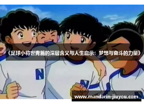 《足球小将世青篇的深层含义与人生启示：梦想与奋斗的力量》