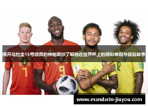 揭开乌拉圭16号球员的神秘面纱了解他在世界杯上的精彩表现与背后故事