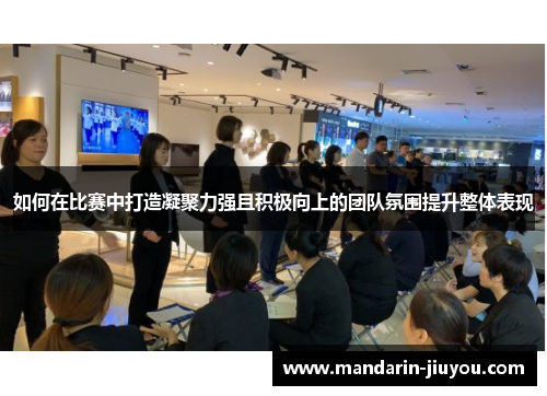 如何在比赛中打造凝聚力强且积极向上的团队氛围提升整体表现