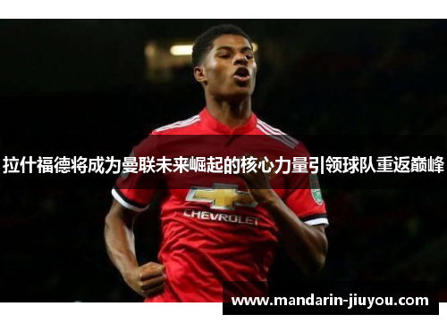 拉什福德将成为曼联未来崛起的核心力量引领球队重返巅峰