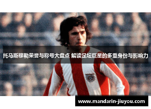 托马斯穆勒荣誉与称号大盘点 解读足坛巨星的多重身份与影响力