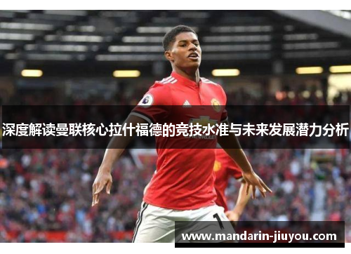 深度解读曼联核心拉什福德的竞技水准与未来发展潜力分析