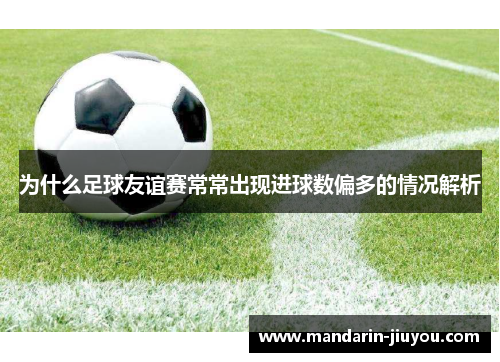 为什么足球友谊赛常常出现进球数偏多的情况解析