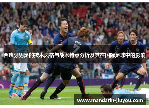 西班牙男足的技术风格与战术特点分析及其在国际足球中的影响