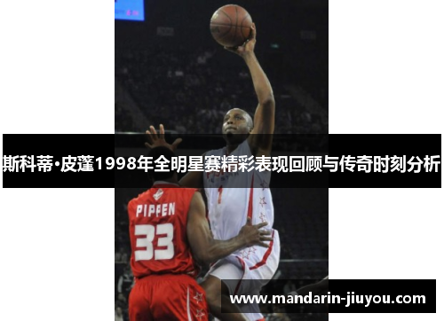 斯科蒂·皮蓬1998年全明星赛精彩表现回顾与传奇时刻分析