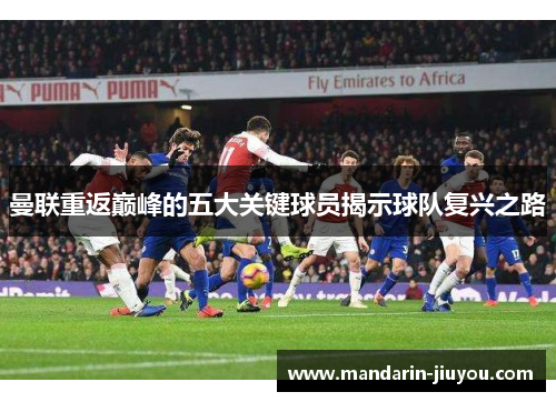 曼联重返巅峰的五大关键球员揭示球队复兴之路