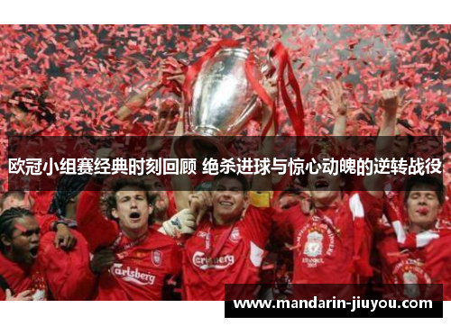 欧冠小组赛经典时刻回顾 绝杀进球与惊心动魄的逆转战役