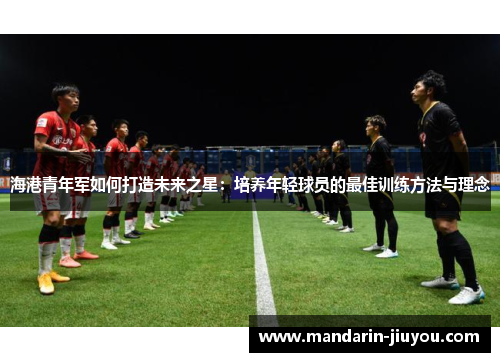 海港青年军如何打造未来之星：培养年轻球员的最佳训练方法与理念