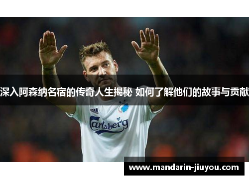 深入阿森纳名宿的传奇人生揭秘 如何了解他们的故事与贡献