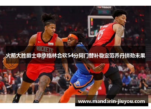 火箭大胜爵士申京格林合砍54分阿门替补稳定范乔丹拼劲未果