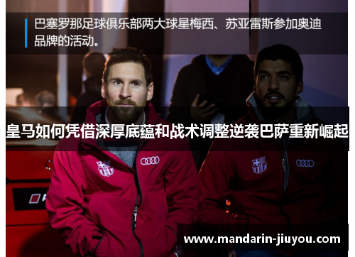 皇马如何凭借深厚底蕴和战术调整逆袭巴萨重新崛起