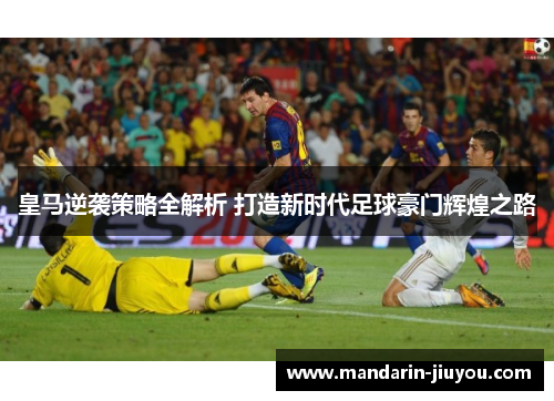 皇马逆袭策略全解析 打造新时代足球豪门辉煌之路