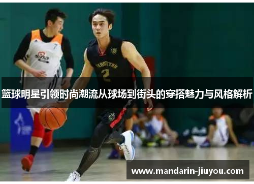 篮球明星引领时尚潮流从球场到街头的穿搭魅力与风格解析