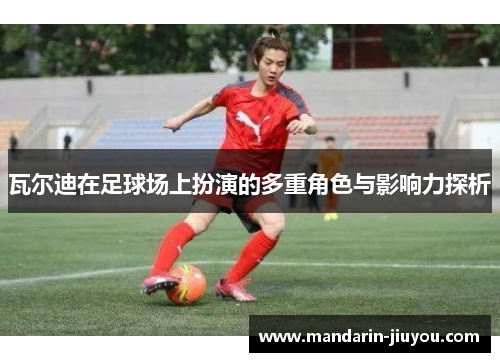 瓦尔迪在足球场上扮演的多重角色与影响力探析