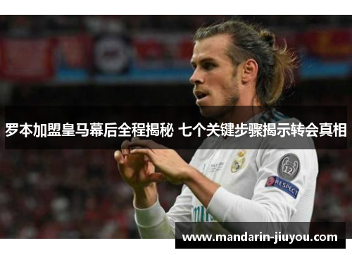 罗本加盟皇马幕后全程揭秘 七个关键步骤揭示转会真相