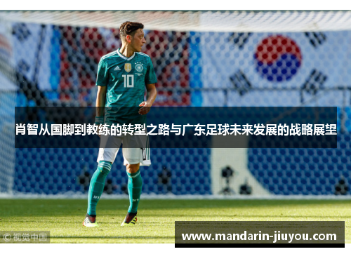 肖智从国脚到教练的转型之路与广东足球未来发展的战略展望