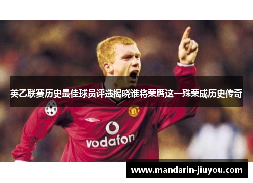 英乙联赛历史最佳球员评选揭晓谁将荣膺这一殊荣成历史传奇