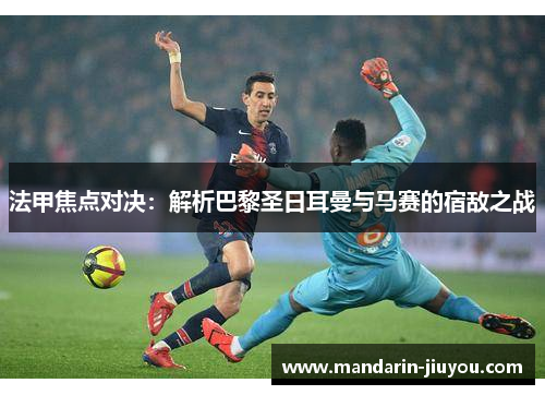 法甲焦点对决：解析巴黎圣日耳曼与马赛的宿敌之战
