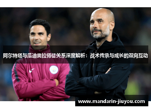 阿尔特塔与瓜迪奥拉师徒关系深度解析：战术传承与成长的双向互动